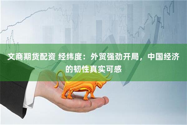 文商期货配资 经纬度：外贸强劲开局，中国经济的韧性真实可感