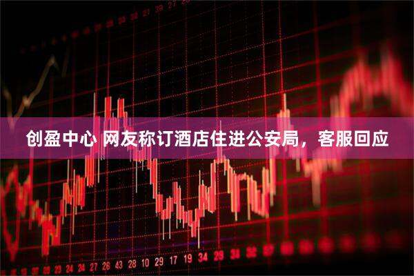 创盈中心 网友称订酒店住进公安局，客服回应