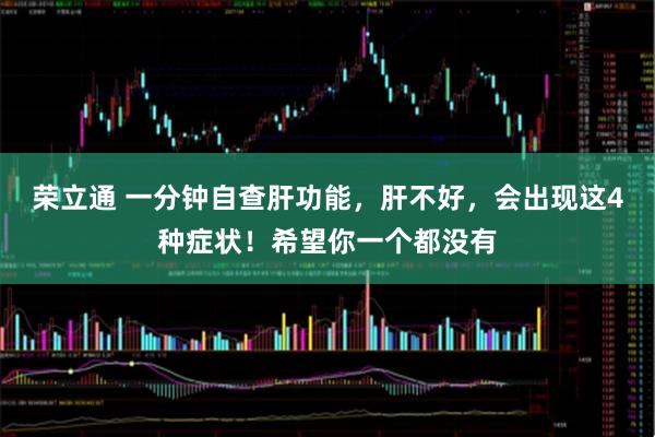 荣立通 一分钟自查肝功能，肝不好，会出现这4种症状！希望你一个都没有